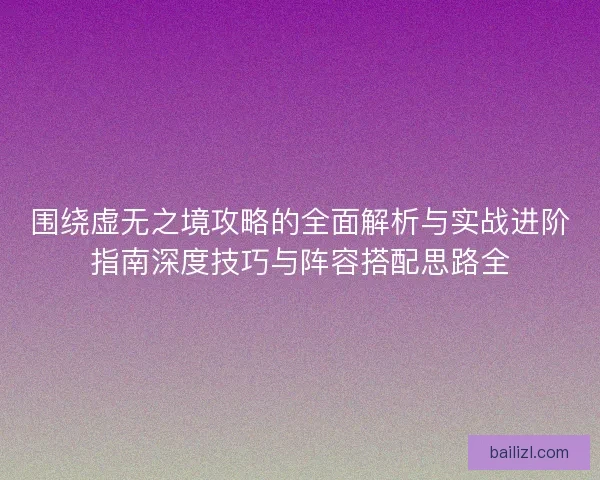 围绕虚无之境攻略的全面解析与实战进阶指南深度技巧与阵容搭配思路全