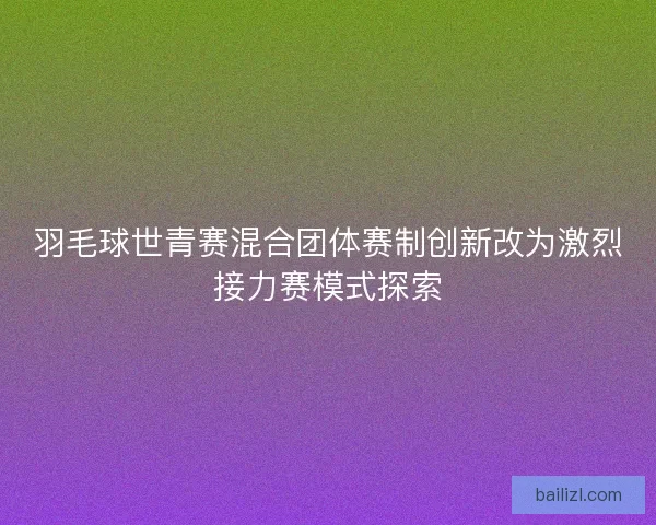羽毛球世青赛混合团体赛制创新改为激烈接力赛模式探索