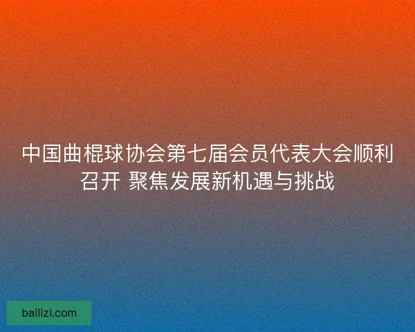 中国曲棍球协会第七届会员代表大会顺利召开 聚焦发展新机遇与挑战