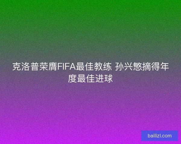 克洛普荣膺FIFA最佳教练 孙兴慜摘得年度最佳进球