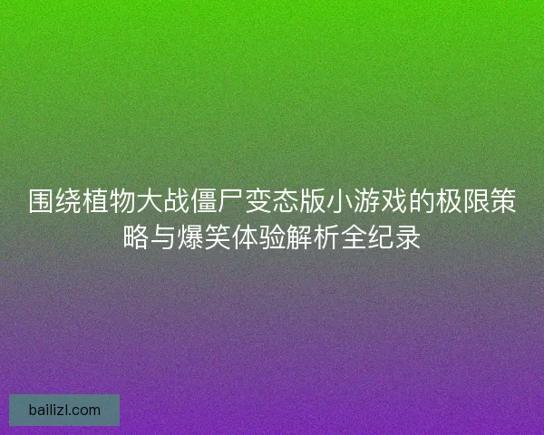 围绕植物大战僵尸变态版小游戏的极限策略与爆笑体验解析全纪录