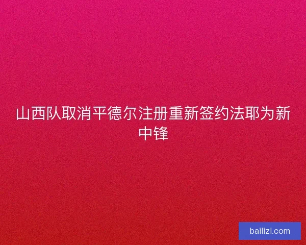 山西队取消平德尔注册重新签约法耶为新中锋