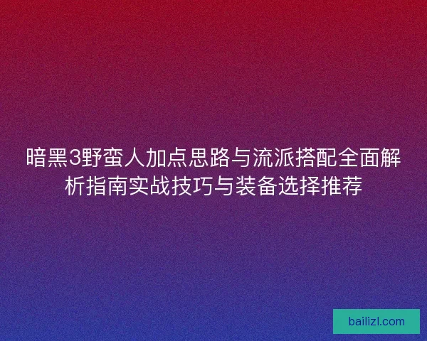 暗黑3野蛮人加点思路与流派搭配全面解析指南实战技巧与装备选择推荐