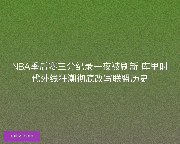 NBA季后赛三分纪录一夜被刷新 库里时代外线狂潮彻底改写联盟历史