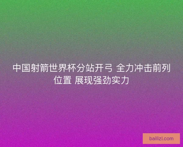 中国射箭世界杯分站开弓 全力冲击前列位置 展现强劲实力