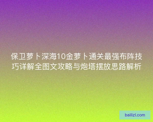 保卫萝卜深海10金萝卜通关最强布阵技巧详解全图文攻略与炮塔摆放思路解析 保卫萝卜深海10金萝卜通关最强布阵技巧详解全图文攻略与炮塔摆放思路解析
