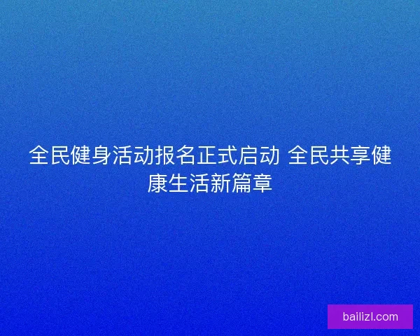全民健身活动报名正式启动 全民共享健康生活新篇章
