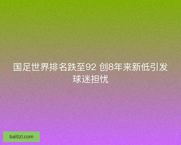 国足世界排名跌至92 创8年来新低引发球迷担忧