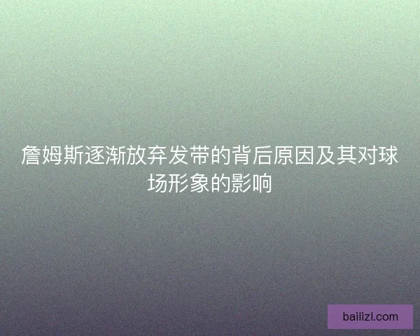 詹姆斯逐渐放弃发带的背后原因及其对球场形象的影响 詹姆斯逐渐放弃发带的背后原因及其对球场形象的影响