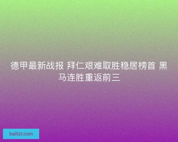 德甲最新战报 拜仁艰难取胜稳居榜首 黑马连胜重返前三 德甲最新战报 拜仁艰难取胜稳居榜首 黑马连胜重返前三